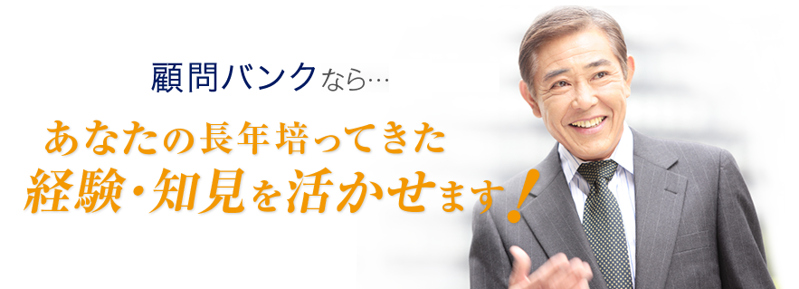 顧問バンクなら・・・あなたの長年培ってきた経験・知見を活かせます！