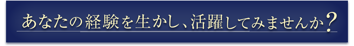 あなたの経験を生かし、活躍してみませんか？